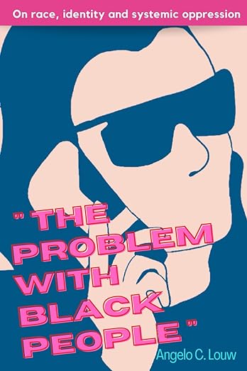 "The Problem with Black People": A collection of writings on race, identity and systemic oppression, by Angelo C. Louw