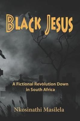 Black Jesus - A Fictional Revolution Down In South Africa, by Nkosinathi Masilela