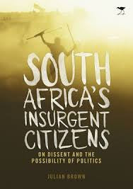 South Africa's Insurgent Citizens On Dissent and the Possibility of Politics by Julian Brown