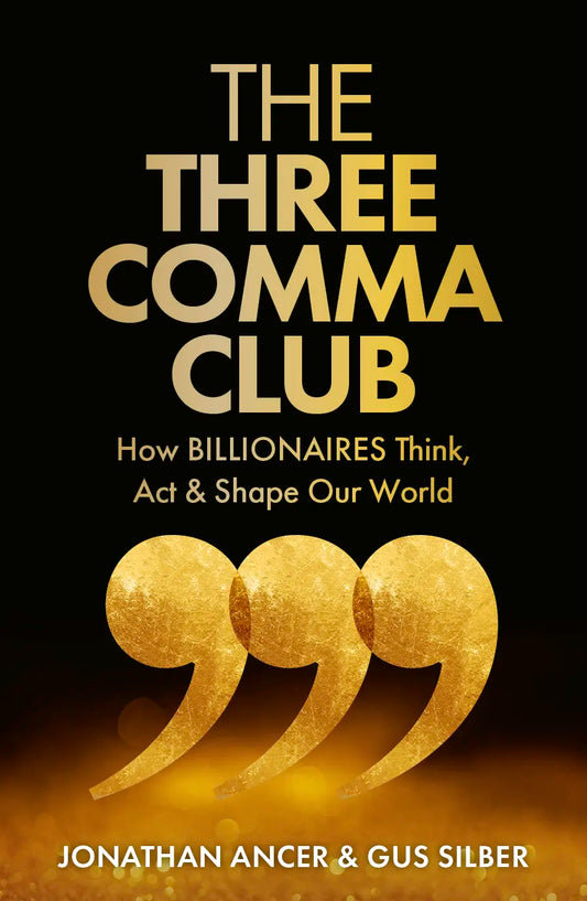 The Three Comma Club - How Billionaires Think, Act & Shape Our World by Jonathan Ancer & Gus Silber
