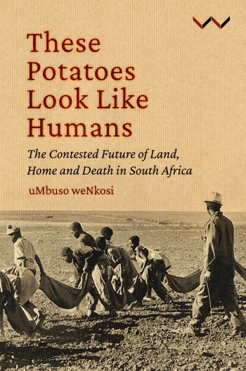 These Potatoes Look Like Humans: The contested future of land, home and death in South Africa, by Mbuso Nkosi