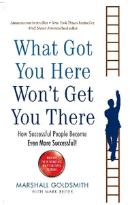 What Got You Here, Won't Get You There: How successful people become even more successful by Marshall Goldsmith