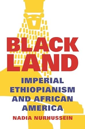 Black Land: Imperial Ethiopianism and African America by Nadia Nurhussein