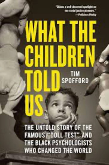 What the Children Told Us: The Untold Story of the Famous "Doll Test" and the Black Psychologists Who Changed the World, by Tim Spofford