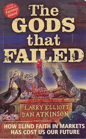 The Gods That Failed: How Blind Faith in Markets Has Cost Us Our Future by Larry Elliott & Dan Atkinson