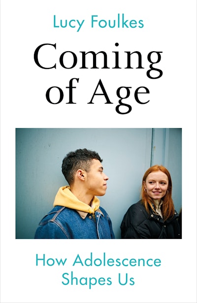 Coming of Age: How Adolescence Shapes Us, by Lucy Foulkes