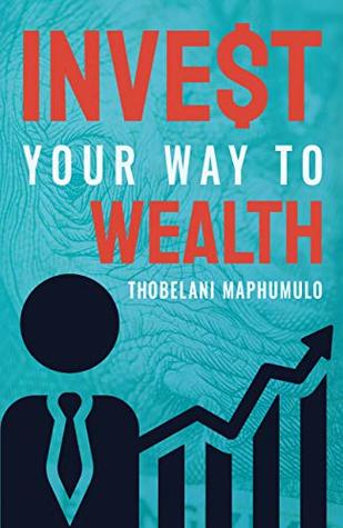 Invest Your Way To Wealth, by Thobelani Maphumulo