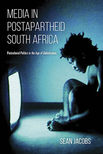 Media in Postapartheid South Africa: Postcolonial Politics in the Age of Globalization, by Sean Jacobs