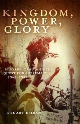 Kingdom, power, glory: Mugabe, ZANU and the quest for supremacy, 1960-1987
