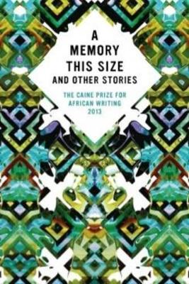 memory this size and other stories, A: The Caine prize for African writing 2013
