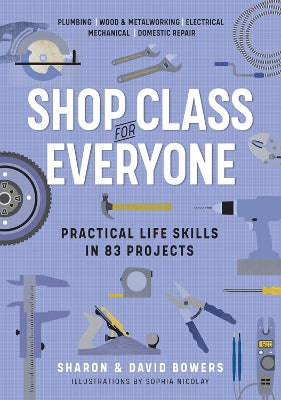 Shop Class for Everyone: Practical Life Skills in 83 Projects: Plumbing ? Wood & Metalwork ? Electrical ? Mechanical ? Domestic Repair