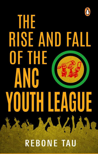 The Rise and Fall of the ANC Youth League, by Rebone Tau