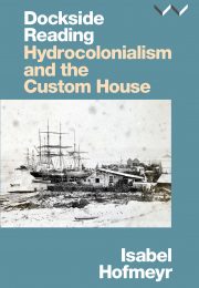 Dockside Reading: Hydrocolonialism and the custom house, by Isabel Hofmeyr