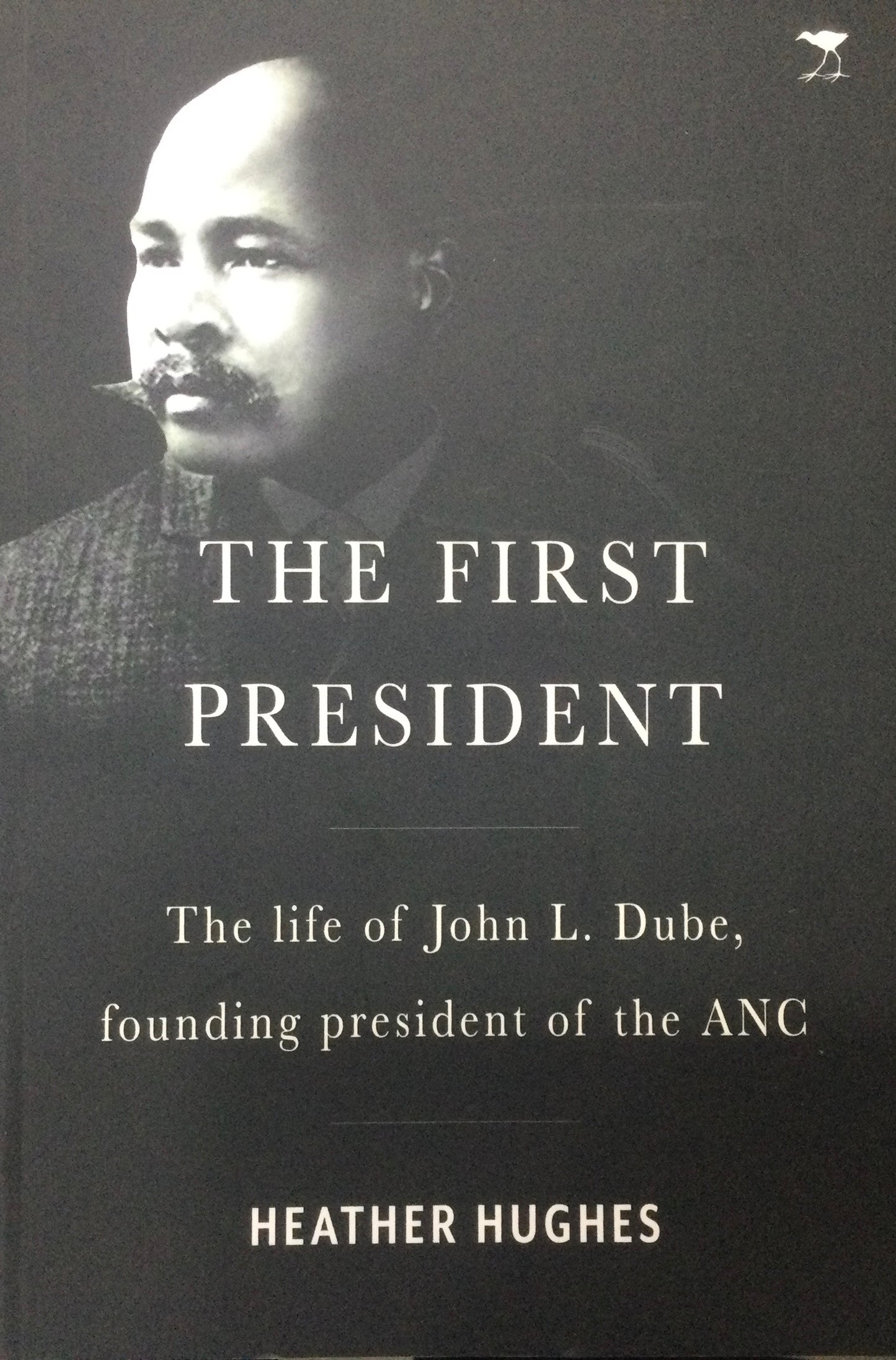 The First President: The Life Of John L. Dube Founding President Of The ANC, by Heather Hughes