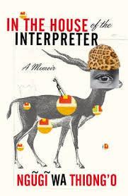 In the House of the Interpreter: A memoir & biography by Ngugi Wa Thiong'o