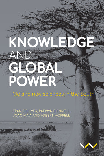 Knowledge and Global Power Making new sciences in the South, by Fran Collyer, João Maia, Raewyn Connell, Robert Morrell