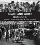 Black and White Bioscope Making Movies in Africa, 1899 to 1925 Neil Parsons