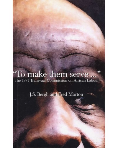 "To Make Them Serve ..." The 1871 Transvaal Commission on African Labour J S Bergh