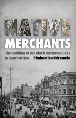 Native Merchants: The Building of the Black Business Class in South Africa