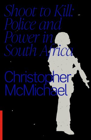 Shoot to Kill: Police and Power in South Africa, by Christopher McMichael