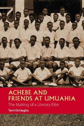 Achebe and Friends at Umuahia: The Making of a Literary Elite, by Terry Ochiagha